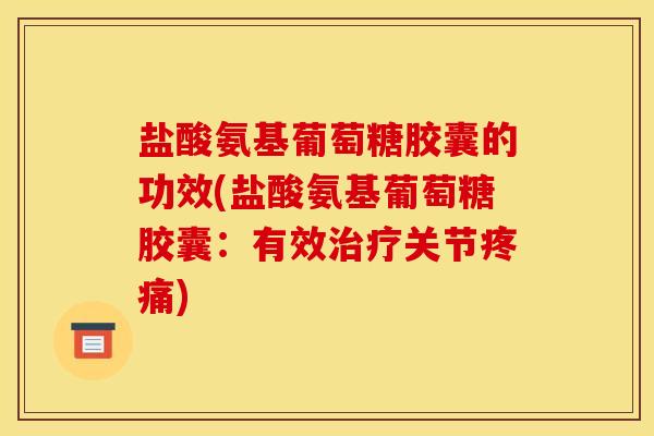 盐酸氨基葡萄糖胶囊的功效(盐酸氨基葡萄糖胶囊：有效治疗关节疼痛)