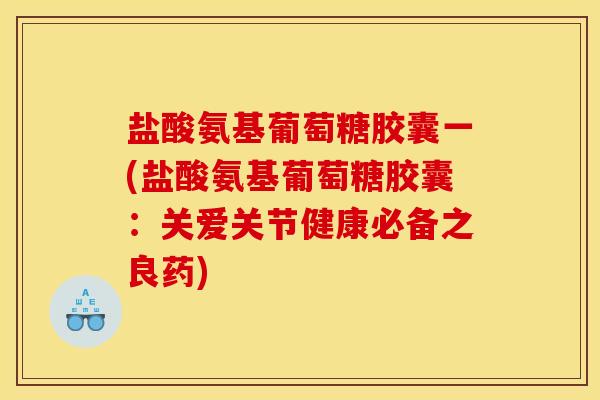 盐酸氨基葡萄糖胶囊一(盐酸氨基葡萄糖胶囊：关爱关节健康必备之良药)