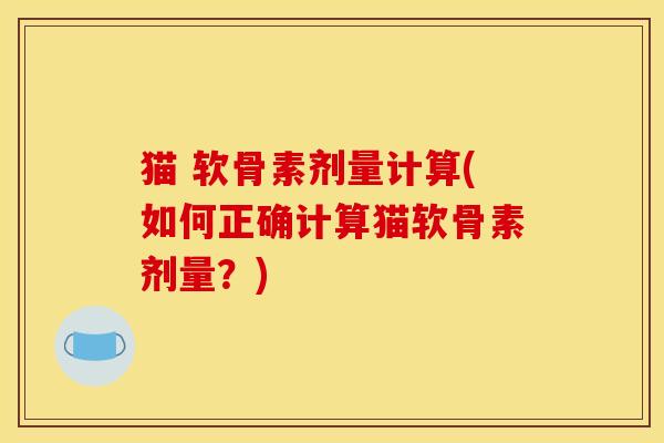 猫 软骨素剂量计算(如何正确计算猫软骨素剂量?) 猫 软骨素剂量计算(如何正确计算猫软骨素剂量?)