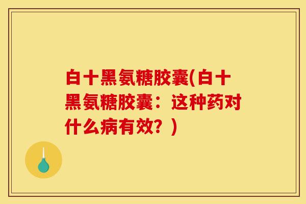 白十黑氨糖胶囊(白十黑氨糖胶囊：这种药对什么病有效？)
