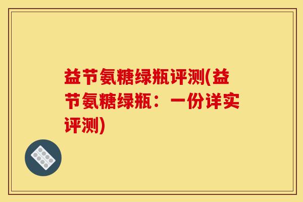 益节氨糖绿瓶评测(益节氨糖绿瓶：一份详实评测)
