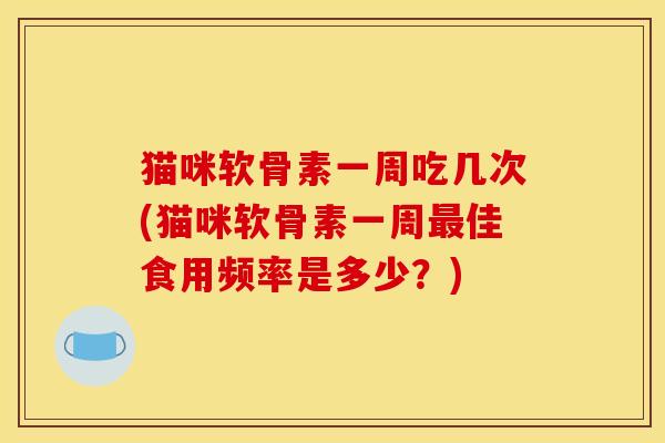 猫咪软骨素一周吃几次(猫咪软骨素一周最佳食用频率是多少？)