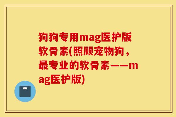 狗狗专用mag医护版软骨素(照顾宠物狗，最专业的软骨素——mag医护版)