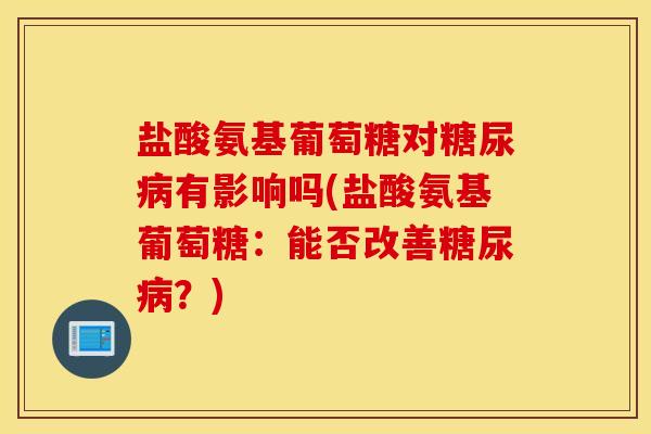 盐酸氨基葡萄糖对糖尿病有影响吗(盐酸氨基葡萄糖：能否改善糖尿病？)