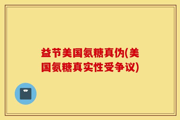 益节美国氨糖真伪(美国氨糖真实性受争议)