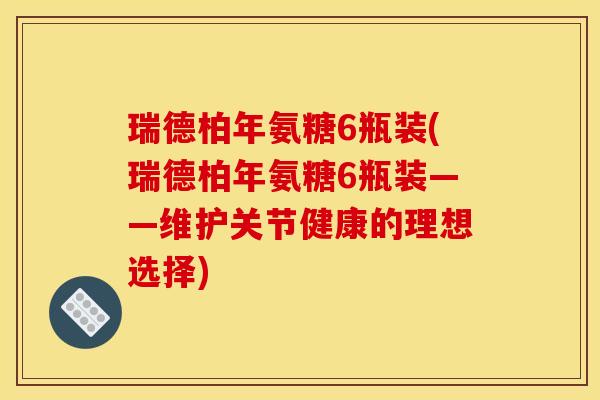 瑞德柏年氨糖6瓶装(瑞德柏年氨糖6瓶装——维护关节健康的理想选择)