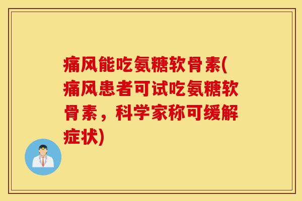 痛风能吃氨糖软骨素(痛风患者可试吃氨糖软骨素，科学家称可缓解症状)