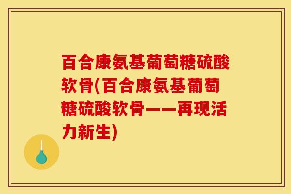 百合康氨基葡萄糖硫酸软骨(百合康氨基葡萄糖硫酸软骨——再现活力新生)