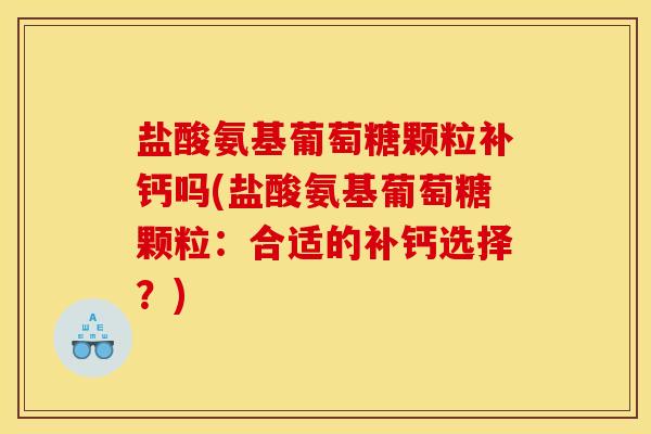 盐酸氨基葡萄糖颗粒补钙吗(盐酸氨基葡萄糖颗粒：合适的补钙选择？)