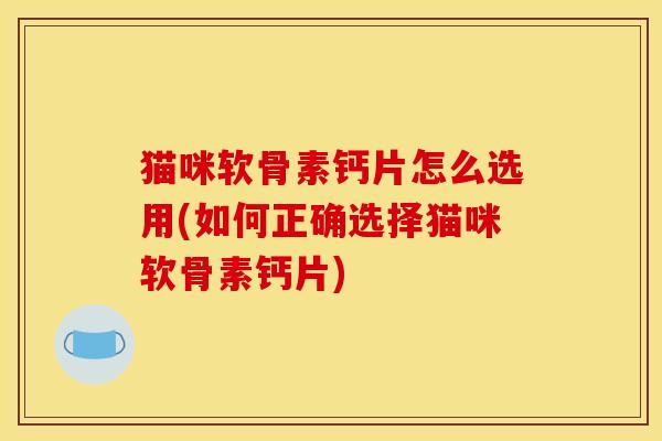 猫咪软骨素钙片怎么选用(如何正确选择猫咪软骨素钙片)