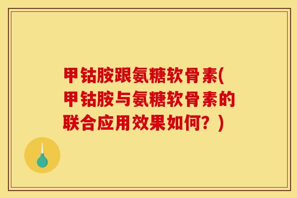 甲钴胺跟氨糖软骨素(甲钴胺与氨糖软骨素的联合应用效果如何？)