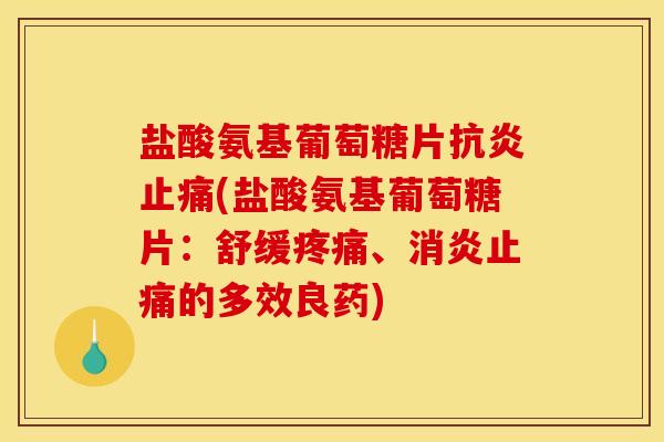 盐酸氨基葡萄糖片抗炎止痛(盐酸氨基葡萄糖片：舒缓疼痛、消炎止痛的多效良药)