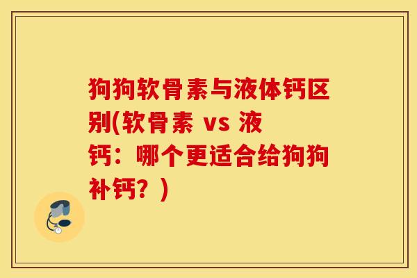狗狗软骨素与液体钙区别(软骨素 vs 液钙：哪个更适合给狗狗补钙？)