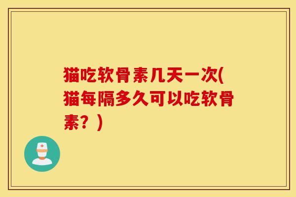 猫吃软骨素几天一次(猫每隔多久可以吃软骨素？)