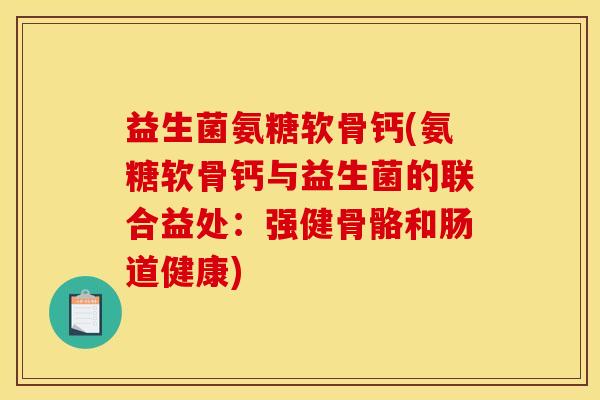 益生菌氨糖软骨钙(氨糖软骨钙与益生菌的联合益处：强健骨骼和肠道健康)