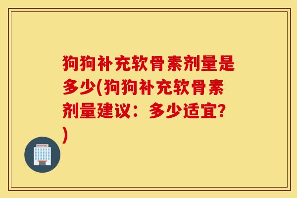 狗狗补充软骨素剂量是多少(狗狗补充软骨素剂量建议：多少适宜？)