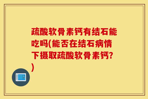 疏酸软骨素钙有结石能吃吗(能否在结石病情下摄取疏酸软骨素钙？)