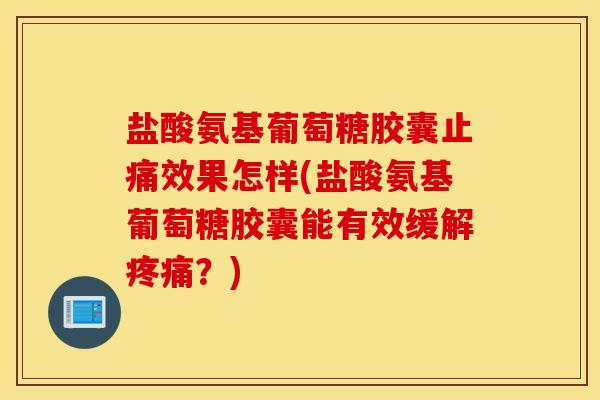 盐酸氨基葡萄糖胶囊止痛效果怎样(盐酸氨基葡萄糖胶囊能有效缓解疼痛?) 盐酸氨基葡萄糖胶囊止痛效果怎样(盐酸氨基葡萄糖胶囊能有效缓解疼痛?)