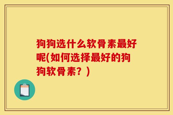 狗狗选什么软骨素最好呢(如何选择最好的狗狗软骨素？)