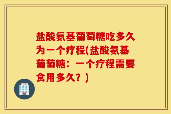盐酸氨基葡萄糖吃多久为一个疗程(盐酸氨基葡萄糖：一个疗程需要食用多久？)