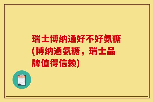 瑞士博纳通好不好氨糖(博纳通氨糖，瑞士品牌值得信赖)