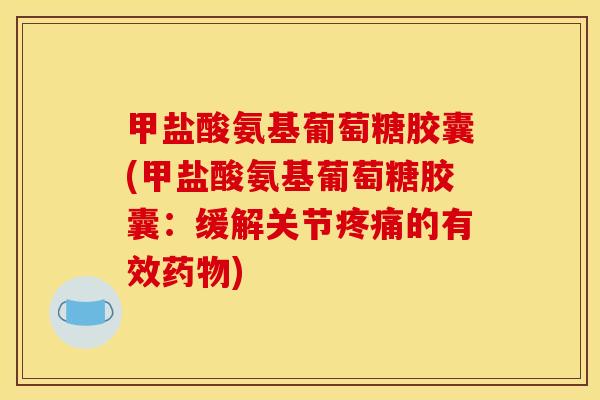 甲盐酸氨基葡萄糖胶囊(甲盐酸氨基葡萄糖胶囊：缓解关节疼痛的有效药物)