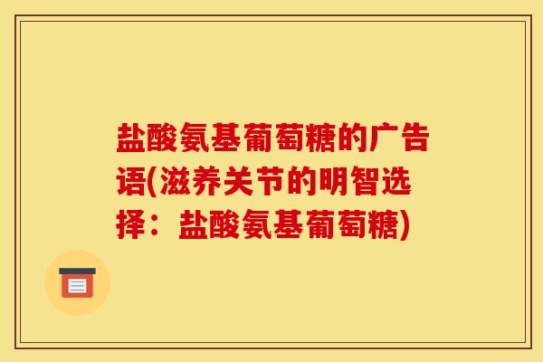 盐酸氨基葡萄糖的广告语(滋养关节的明智选择：盐酸氨基葡萄糖)