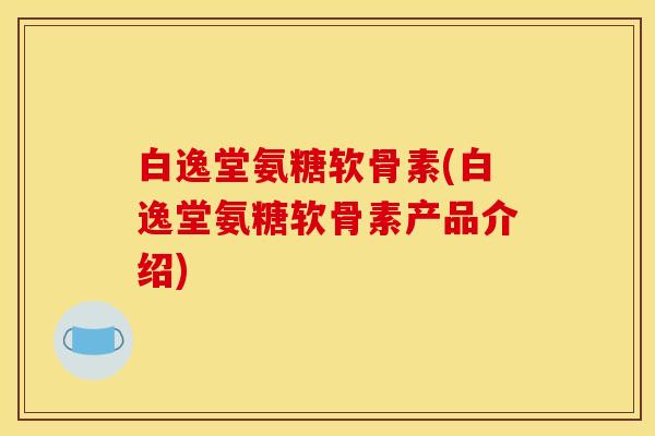 白逸堂氨糖软骨素(白逸堂氨糖软骨素产品介绍)