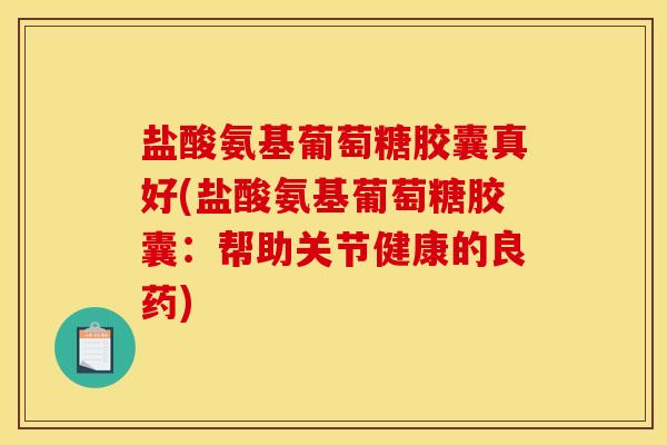 盐酸氨基葡萄糖胶囊真好(盐酸氨基葡萄糖胶囊：帮助关节健康的良药)
