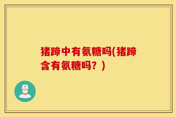 猪蹄中有氨糖吗(猪蹄含有氨糖吗？)