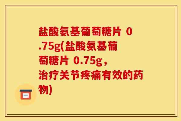 盐酸氨基葡萄糖片 0.75g(盐酸氨基葡萄糖片 0.75g，治疗关节疼痛有效的药物)
