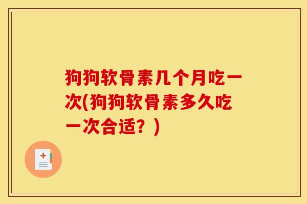 狗狗软骨素几个月吃一次(狗狗软骨素多久吃一次合适?) 狗狗软骨素几个月吃一次(狗狗软骨素多久吃一次合适?)