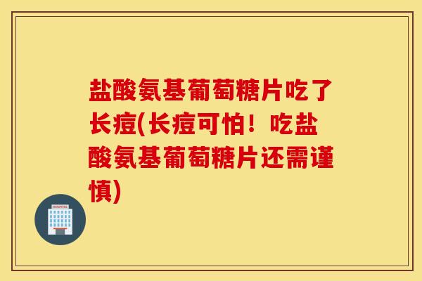 盐酸氨基葡萄糖片吃了长痘(长痘可怕！吃盐酸氨基葡萄糖片还需谨慎)