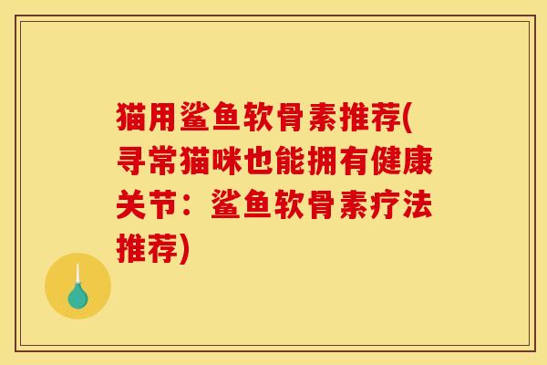 猫用鲨鱼软骨素推荐(寻常猫咪也能拥有健康关节：鲨鱼软骨素疗法推荐)