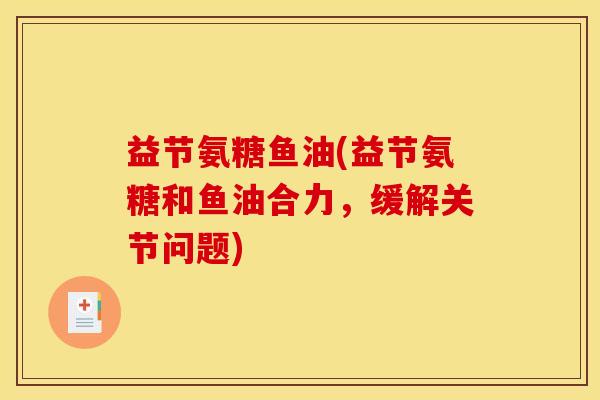 益节氨糖鱼油(益节氨糖和鱼油合力，缓解关节问题)