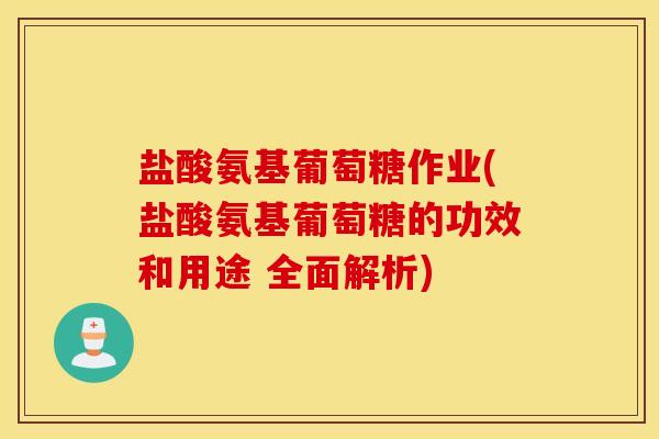 盐酸氨基葡萄糖作业(盐酸氨基葡萄糖的功效和用途 全面解析)