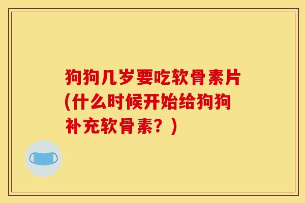 狗狗几岁要吃软骨素片(什么时候开始给狗狗补充软骨素？)