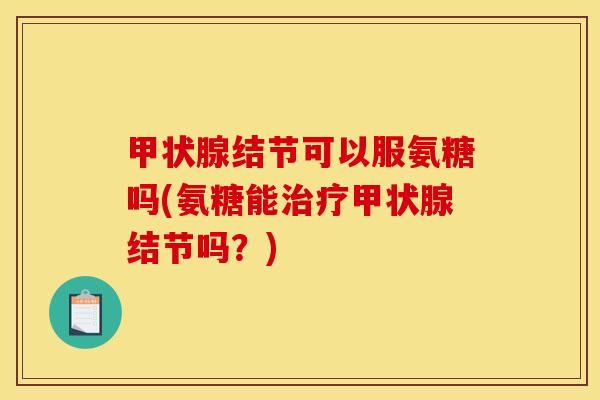 甲状腺结节可以服氨糖吗(氨糖能治疗甲状腺结节吗？)