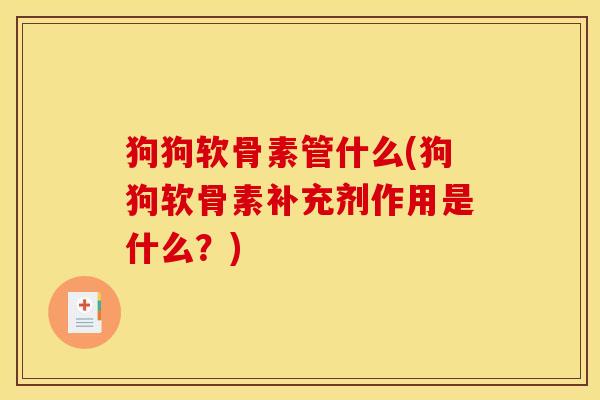 狗狗软骨素管什么(狗狗软骨素补充剂作用是什么？)