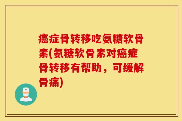 癌症骨转移吃氨糖软骨素(氨糖软骨素对癌症骨转移有帮助，可缓解骨痛)