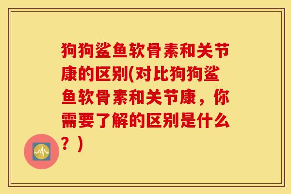 狗狗鲨鱼软骨素和关节康的区别(对比狗狗鲨鱼软骨素和关节康，你需要了解的区别是什么？)