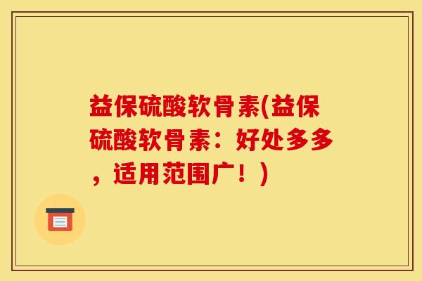 益保硫酸软骨素(益保硫酸软骨素：好处多多，适用范围广！)