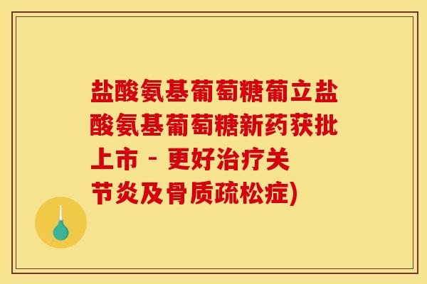 盐酸氨基葡萄糖葡立盐酸氨基葡萄糖新药获批上市 - 更好治疗关节炎及骨质疏松症)