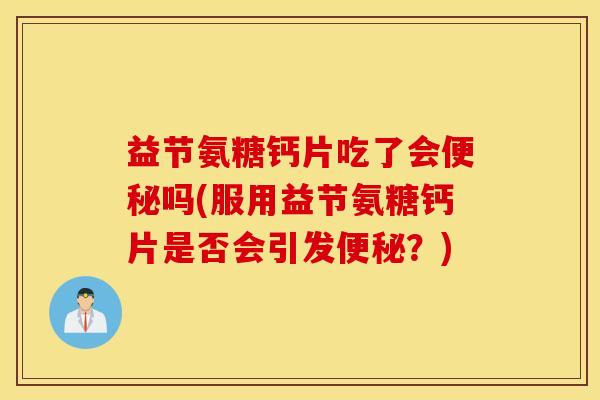 益节氨糖钙片吃了会便秘吗(服用益节氨糖钙片是否会引发便秘？)