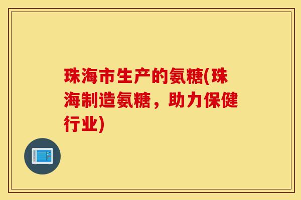 珠海市生产的氨糖(珠海制造氨糖，助力保健行业)