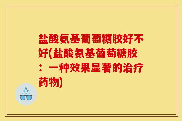 盐酸氨基葡萄糖胶好不好(盐酸氨基葡萄糖胶：一种效果显著的治疗药物)