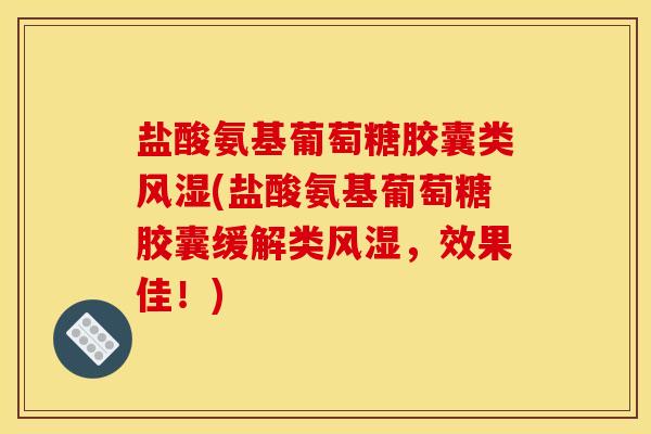 盐酸氨基葡萄糖胶囊类风湿(盐酸氨基葡萄糖胶囊缓解类风湿，效果佳！)