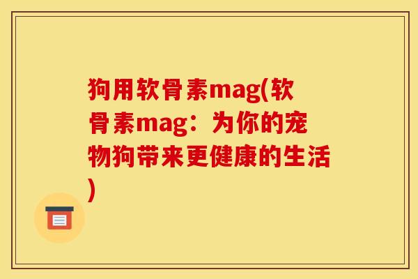 狗用软骨素mag(软骨素mag:为你的宠物狗带来更健康的生活) 狗用软骨素mag(软骨素mag:为你的宠物狗带来更健康的生活)