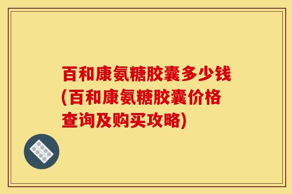 百和康氨糖胶囊多少钱(百和康氨糖胶囊价格查询及购买攻略)
