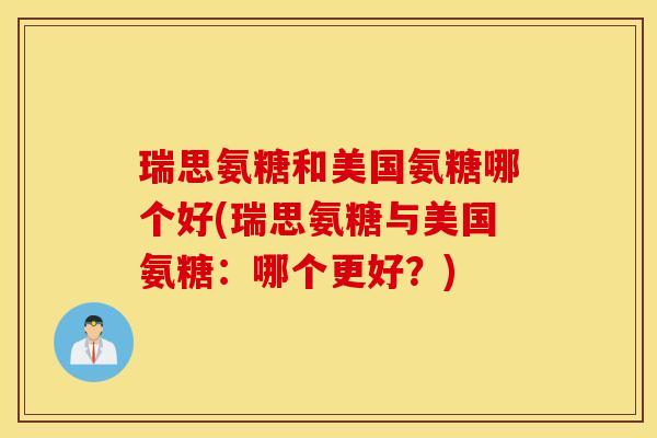瑞思氨糖和美国氨糖哪个好(瑞思氨糖与美国氨糖：哪个更好？)